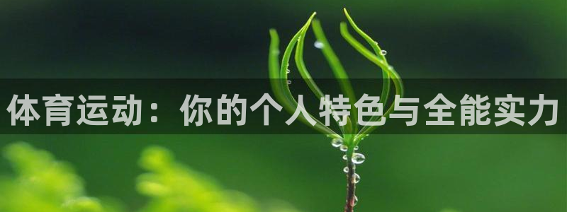 77体育app下载官网：体育运动：你的个人特色与全能实力
